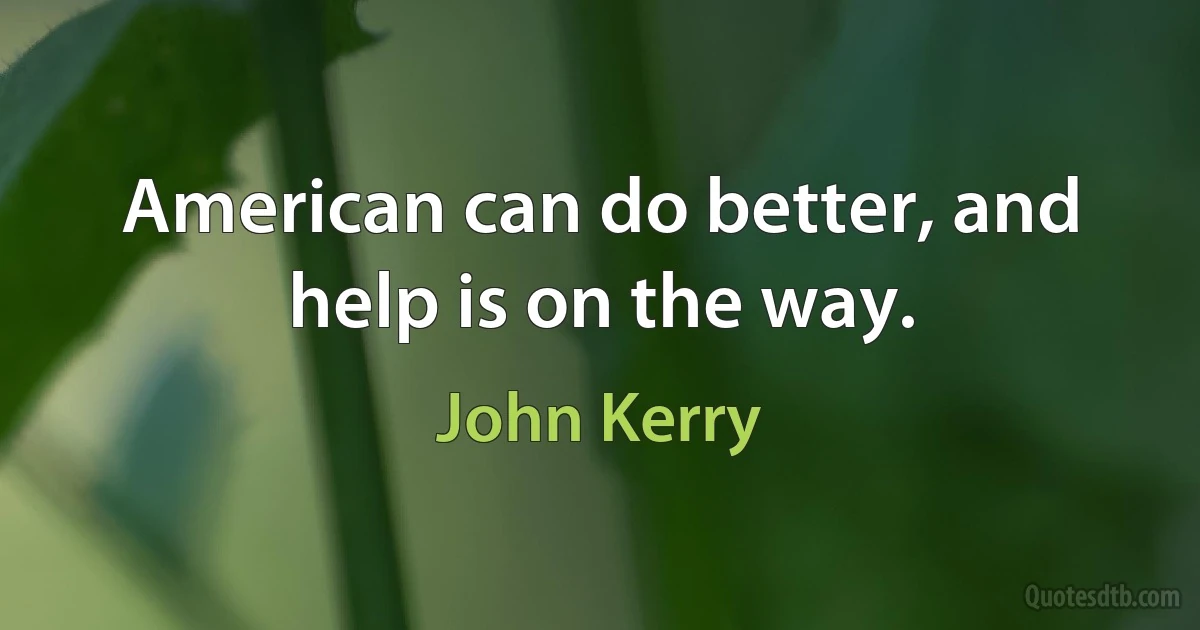 American can do better, and help is on the way. (John Kerry)