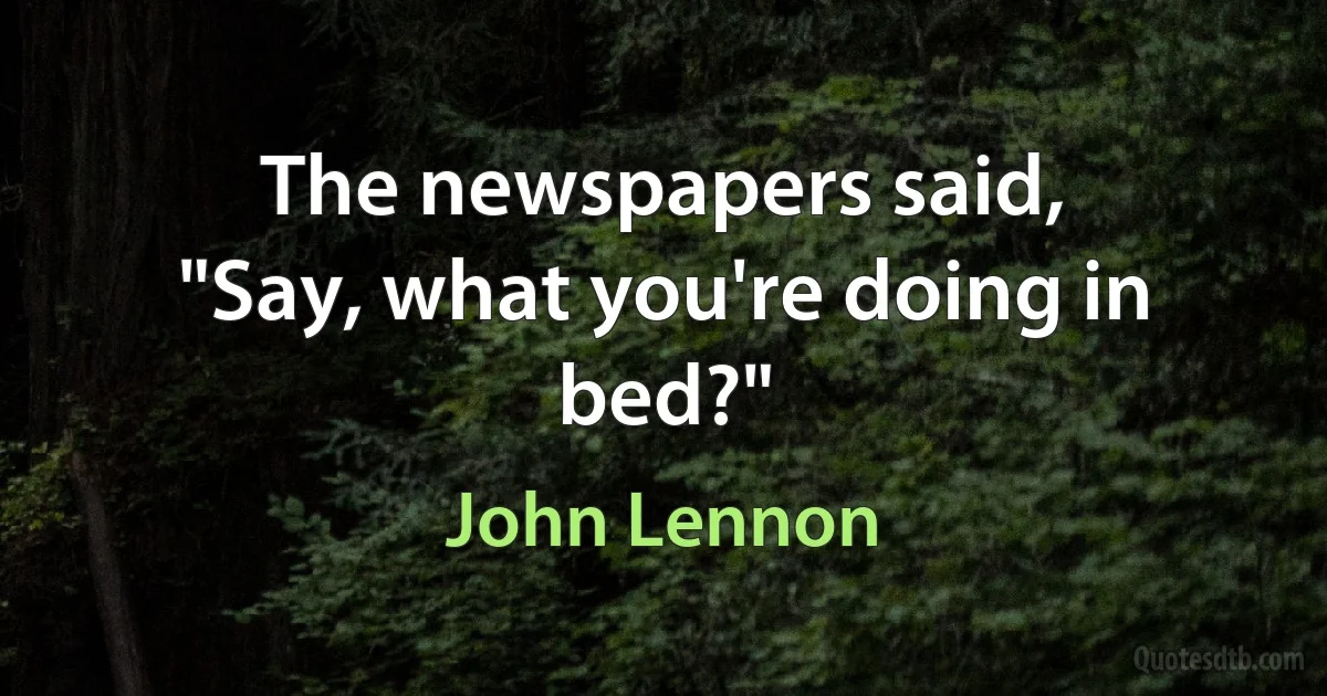 The newspapers said,
"Say, what you're doing in bed?" (John Lennon)