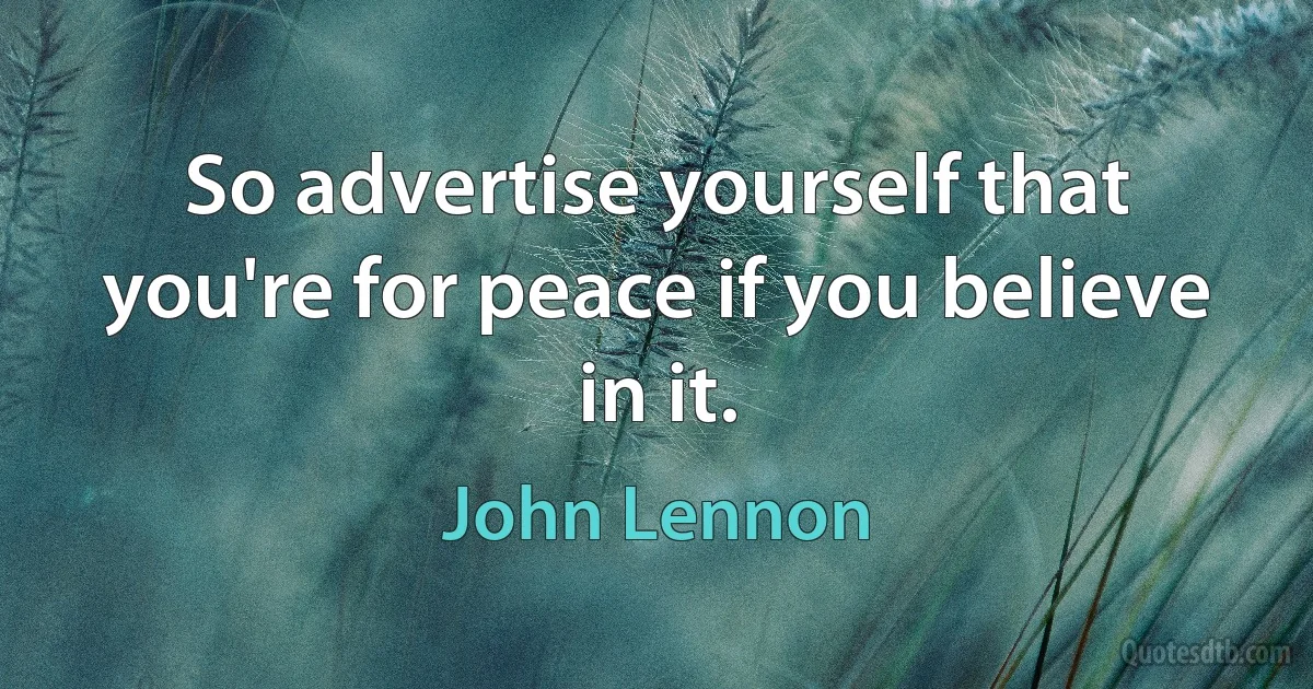 So advertise yourself that you're for peace if you believe in it. (John Lennon)