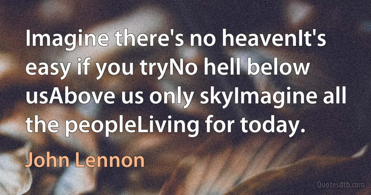 Imagine there's no heavenIt's easy if you tryNo hell below usAbove us only skyImagine all the peopleLiving for today. (John Lennon)