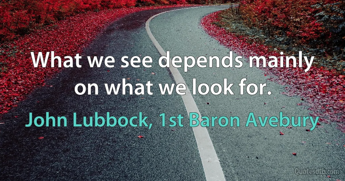 What we see depends mainly on what we look for. (John Lubbock, 1st Baron Avebury)