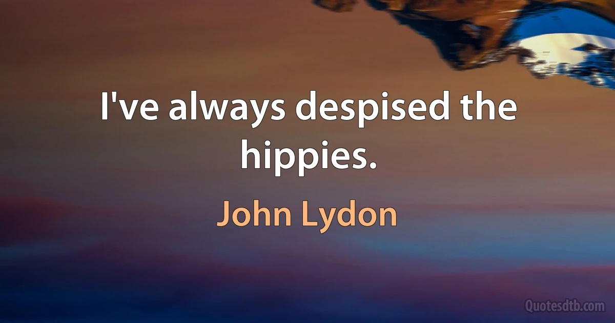 I've always despised the hippies. (John Lydon)