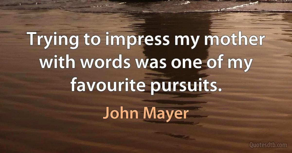 Trying to impress my mother with words was one of my favourite pursuits. (John Mayer)