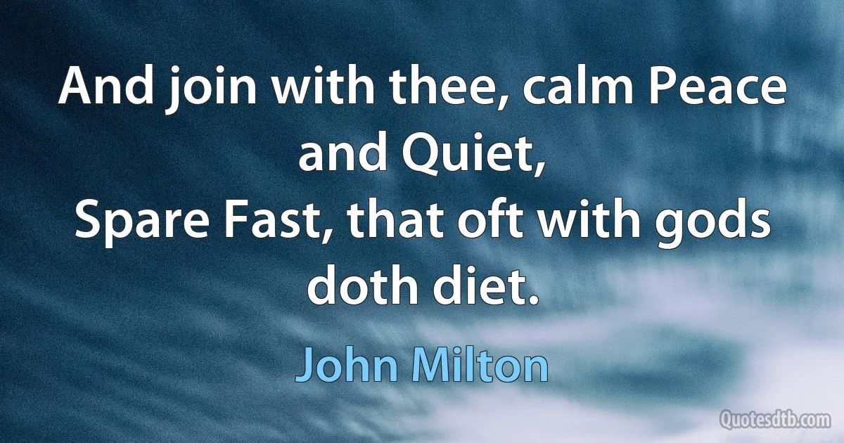 And join with thee, calm Peace and Quiet,
Spare Fast, that oft with gods doth diet. (John Milton)