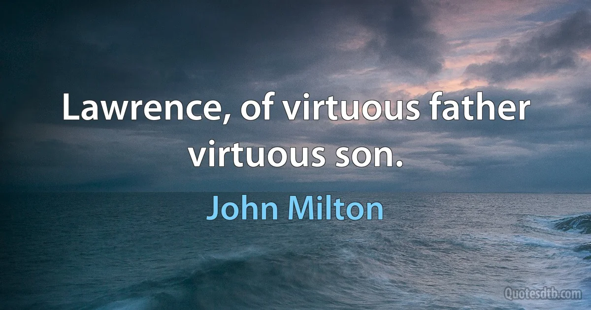 Lawrence, of virtuous father virtuous son. (John Milton)