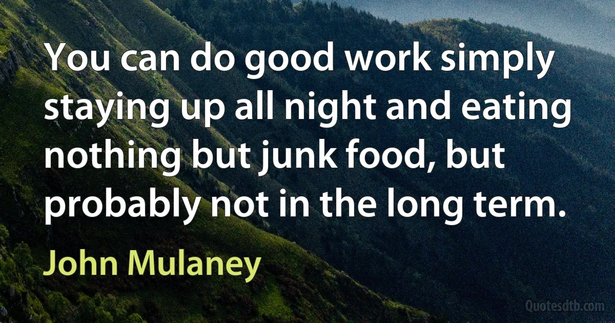 You can do good work simply staying up all night and eating nothing but junk food, but probably not in the long term. (John Mulaney)