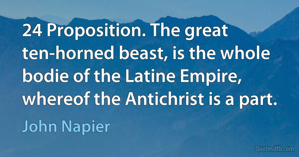 24 Proposition. The great ten-horned beast, is the whole bodie of the Latine Empire, whereof the Antichrist is a part. (John Napier)