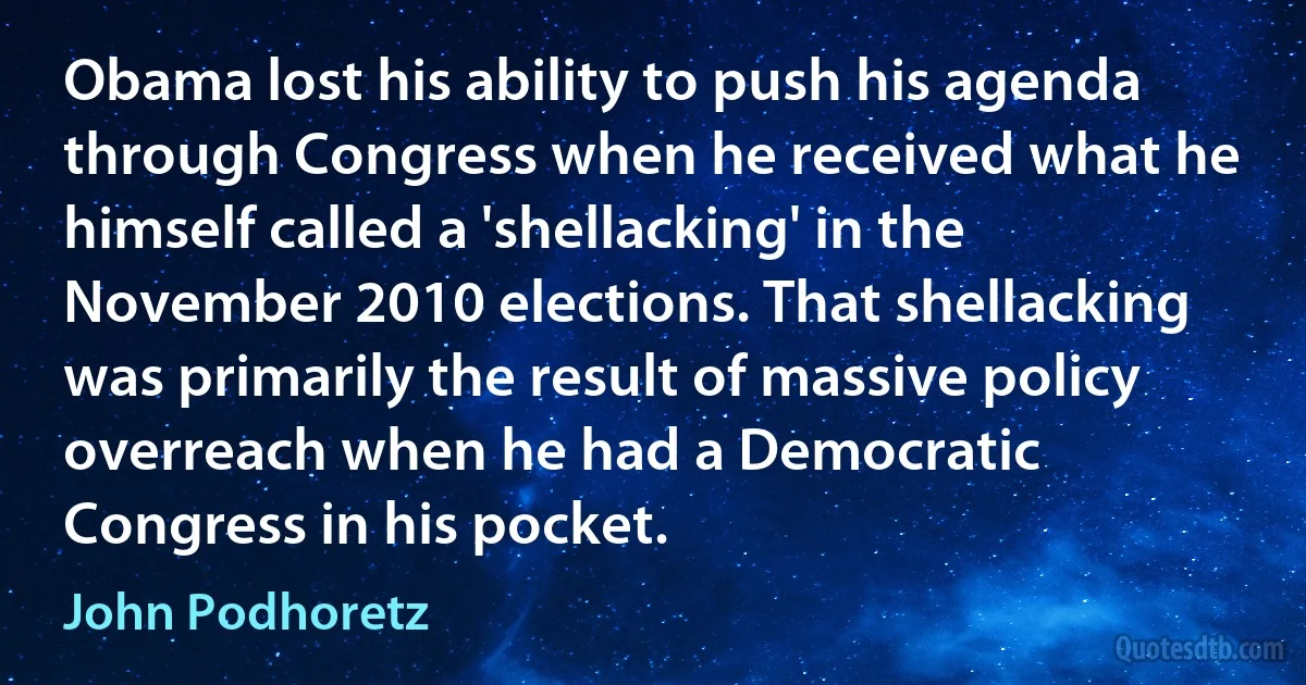 Obama lost his ability to push his agenda through Congress when he received what he himself called a 'shellacking' in the November 2010 elections. That shellacking was primarily the result of massive policy overreach when he had a Democratic Congress in his pocket. (John Podhoretz)