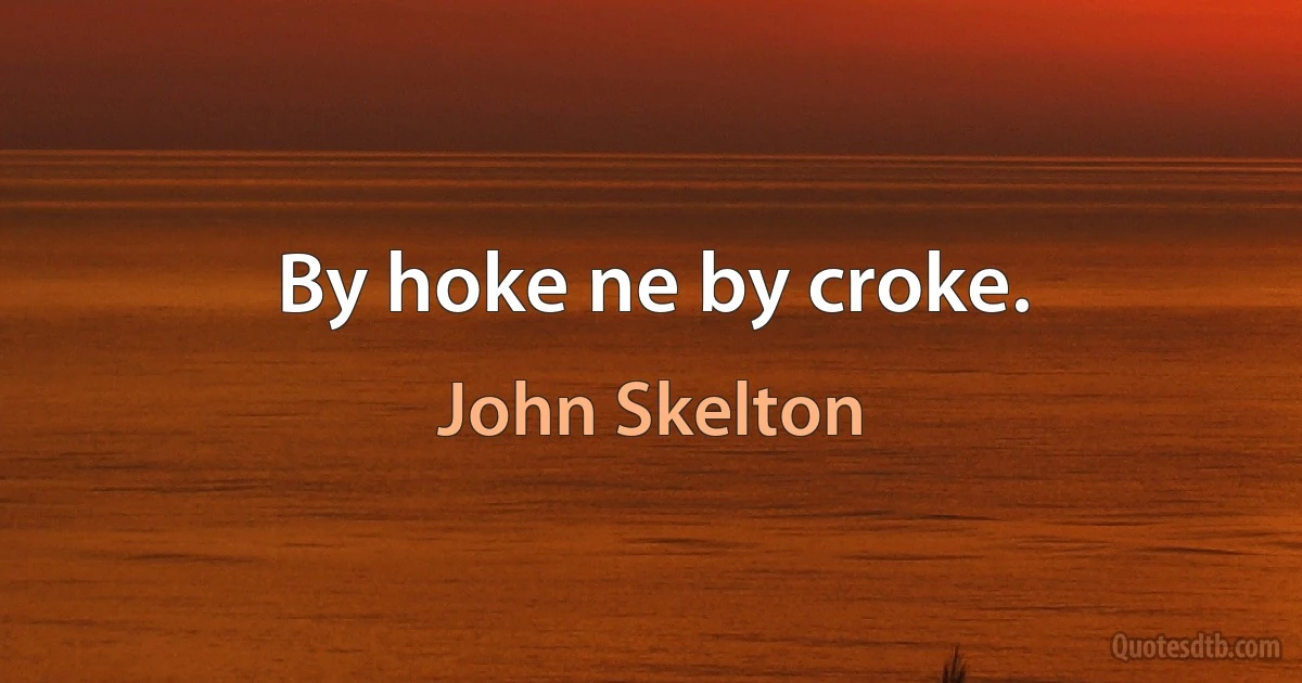 By hoke ne by croke. (John Skelton)