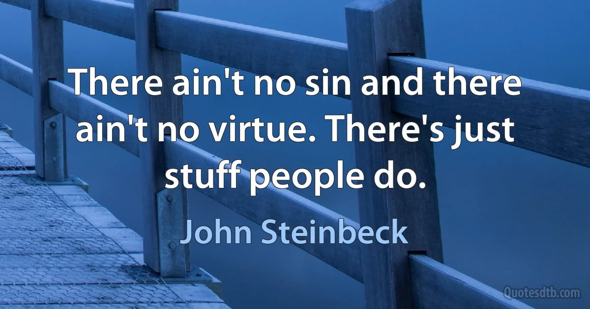 There ain't no sin and there ain't no virtue. There's just stuff people do. (John Steinbeck)