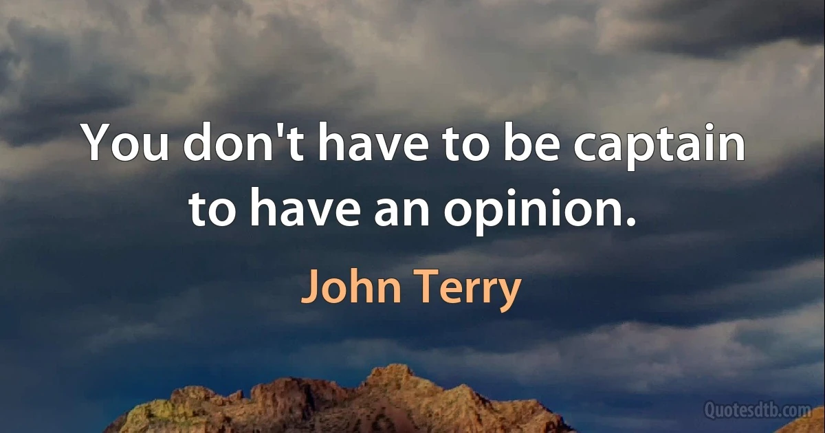 You don't have to be captain to have an opinion. (John Terry)