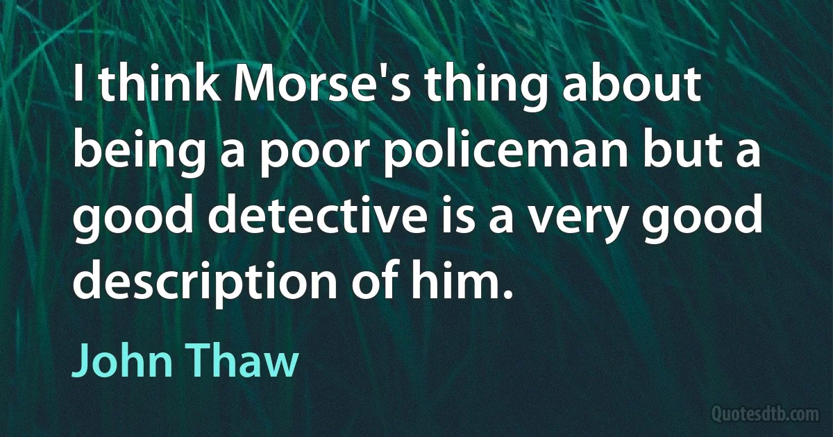 I think Morse's thing about being a poor policeman but a good detective is a very good description of him. (John Thaw)