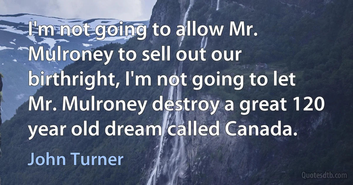 I'm not going to allow Mr. Mulroney to sell out our birthright, I'm not going to let Mr. Mulroney destroy a great 120 year old dream called Canada. (John Turner)