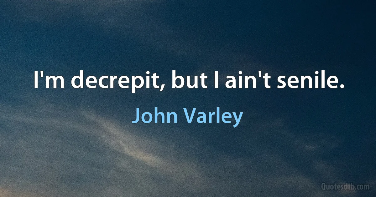 I'm decrepit, but I ain't senile. (John Varley)