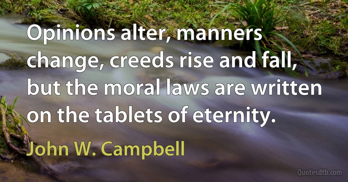 Opinions alter, manners change, creeds rise and fall, but the moral laws are written on the tablets of eternity. (John W. Campbell)