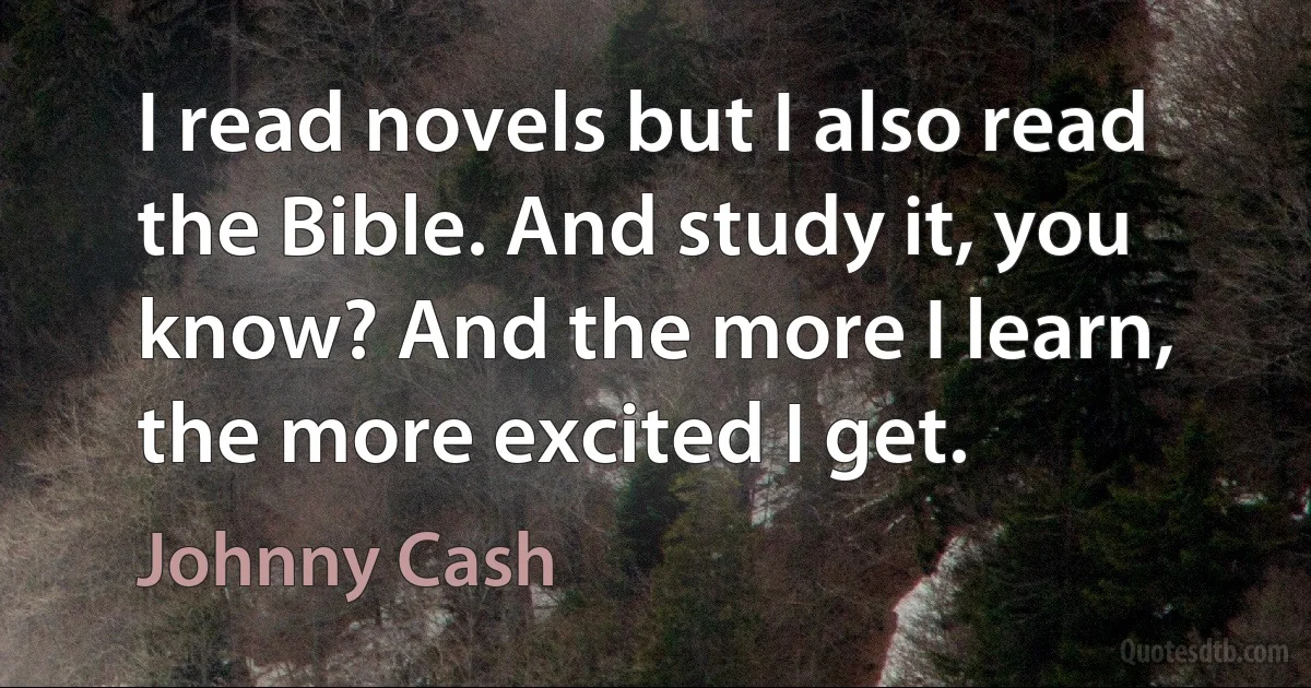 I read novels but I also read the Bible. And study it, you know? And the more I learn, the more excited I get. (Johnny Cash)