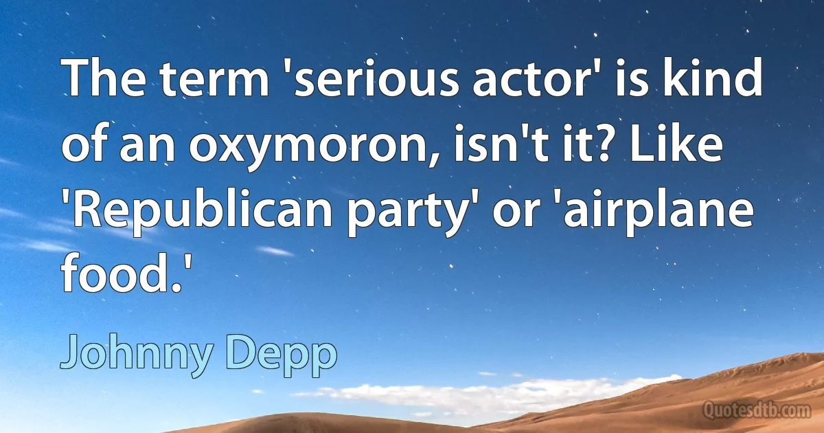 The term 'serious actor' is kind of an oxymoron, isn't it? Like 'Republican party' or 'airplane food.' (Johnny Depp)