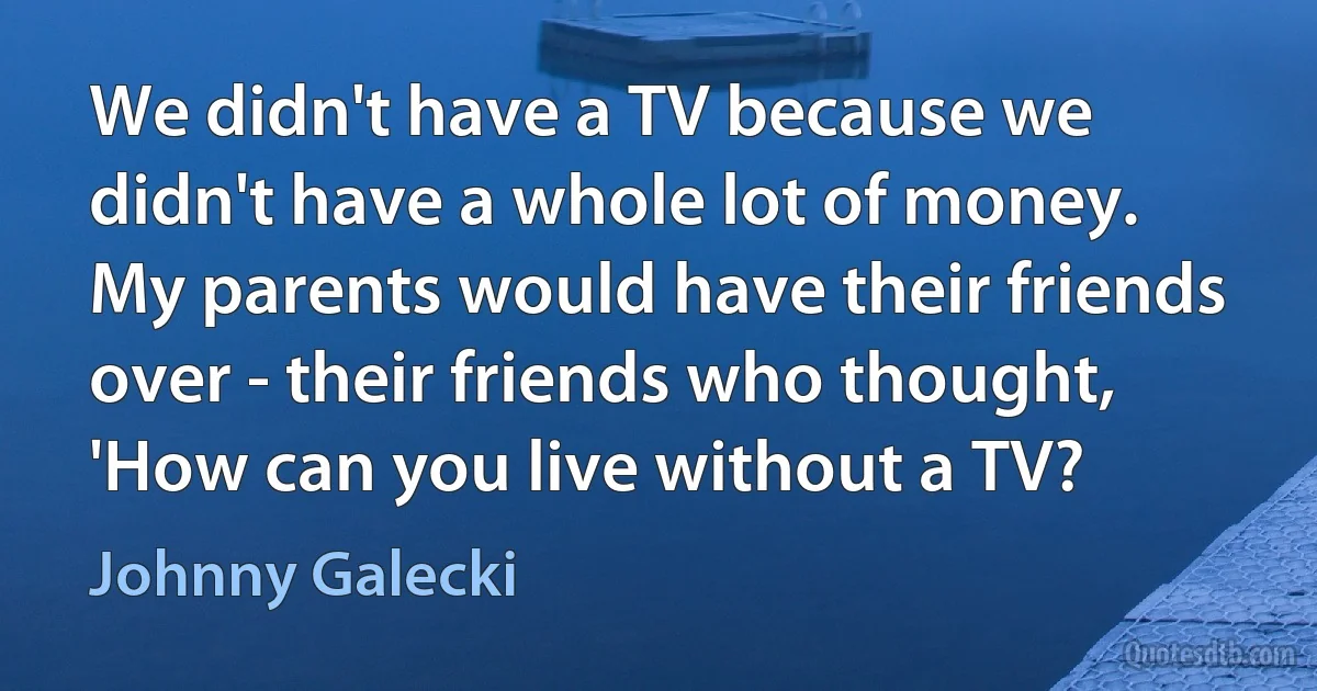 We didn't have a TV because we didn't have a whole lot of money. My parents would have their friends over - their friends who thought, 'How can you live without a TV? (Johnny Galecki)