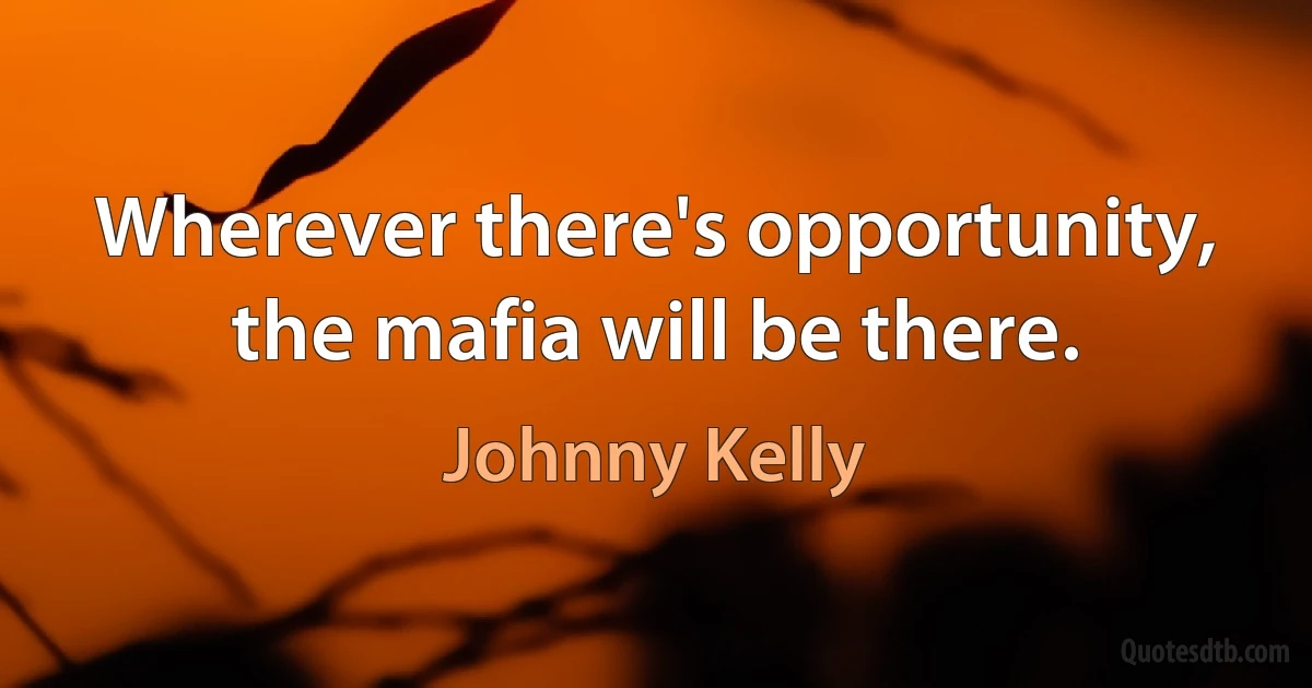 Wherever there's opportunity, the mafia will be there. (Johnny Kelly)