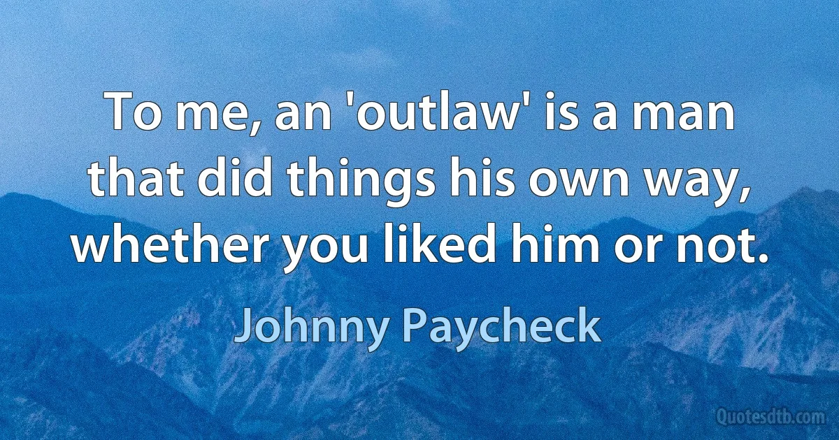 To me, an 'outlaw' is a man that did things his own way, whether you liked him or not. (Johnny Paycheck)