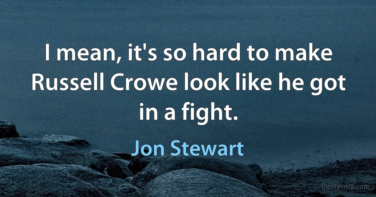 I mean, it's so hard to make Russell Crowe look like he got in a fight. (Jon Stewart)