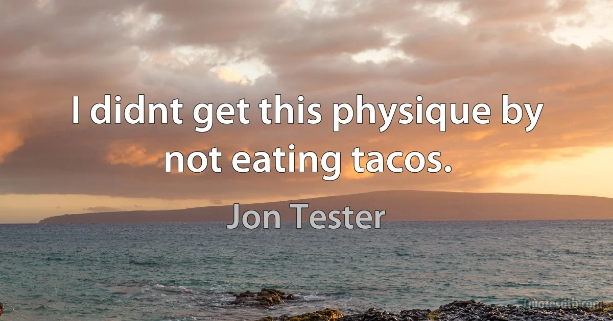 I didnt get this physique by not eating tacos. (Jon Tester)