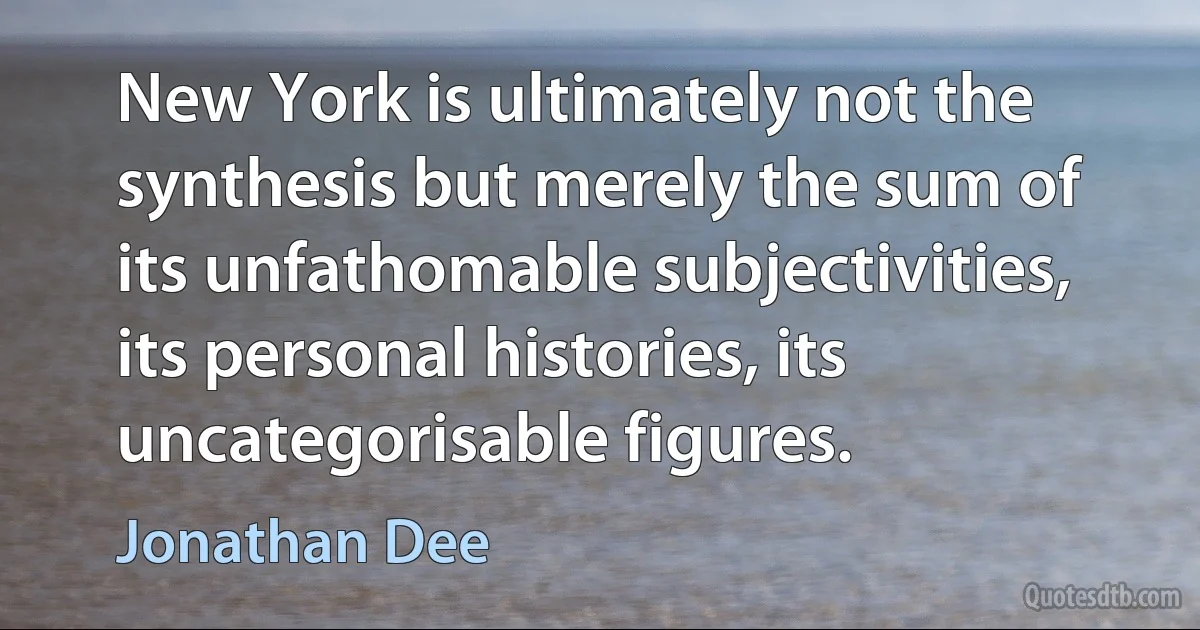 New York is ultimately not the synthesis but merely the sum of its unfathomable subjectivities, its personal histories, its uncategorisable figures. (Jonathan Dee)