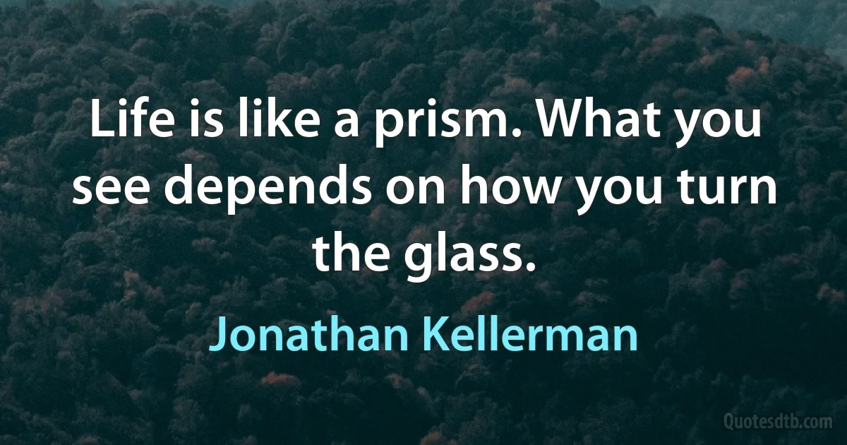 Life is like a prism. What you see depends on how you turn the glass. (Jonathan Kellerman)