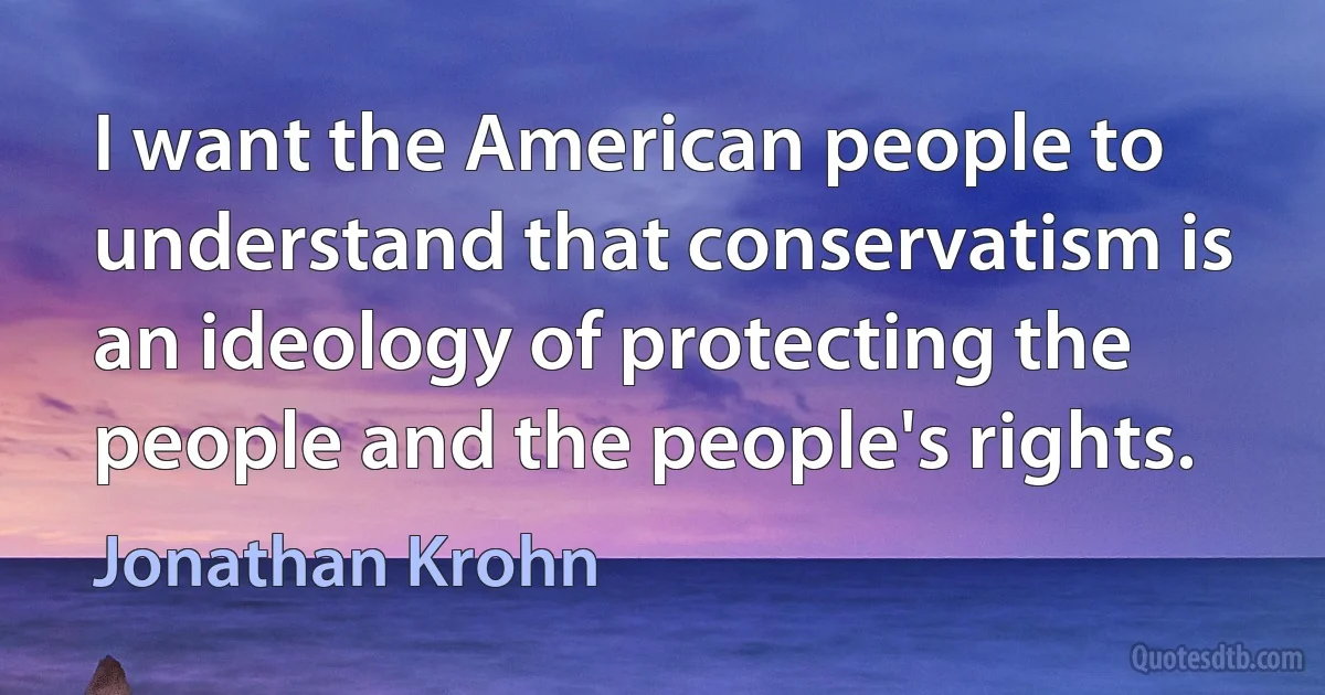 I want the American people to understand that conservatism is an ideology of protecting the people and the people's rights. (Jonathan Krohn)