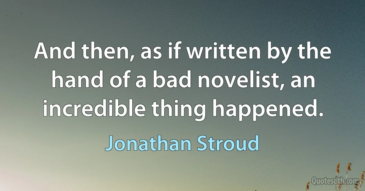 And then, as if written by the hand of a bad novelist, an incredible thing happened. (Jonathan Stroud)