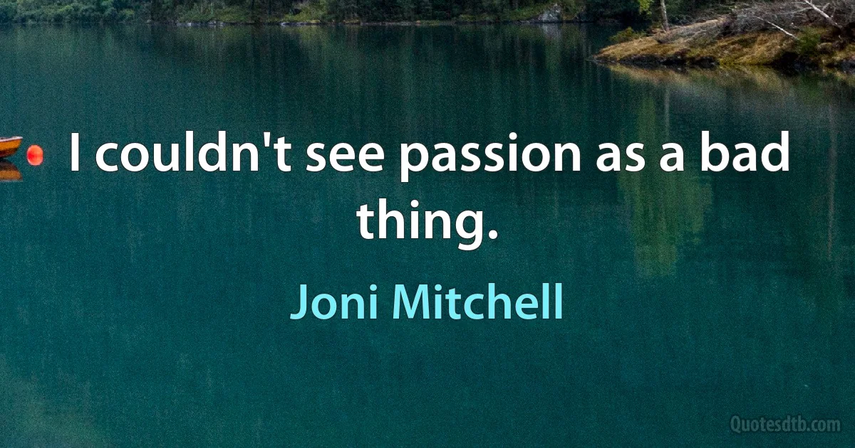 I couldn't see passion as a bad thing. (Joni Mitchell)