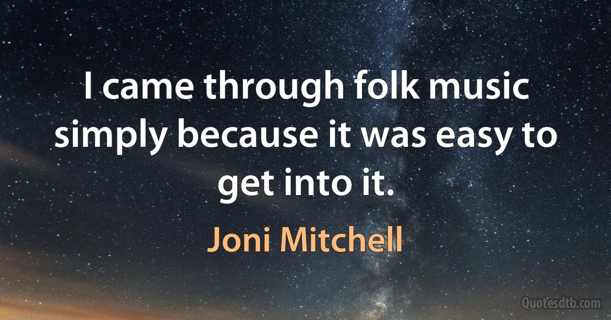 I came through folk music simply because it was easy to get into it. (Joni Mitchell)