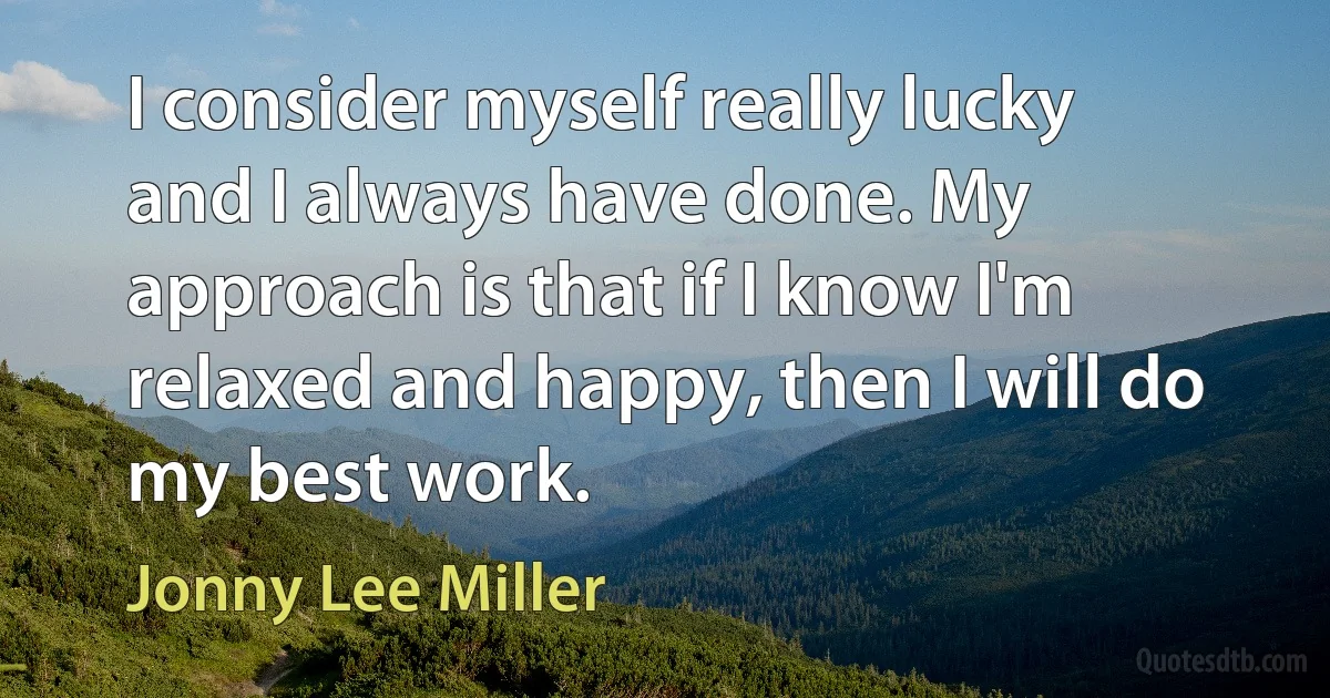 I consider myself really lucky and I always have done. My approach is that if I know I'm relaxed and happy, then I will do my best work. (Jonny Lee Miller)