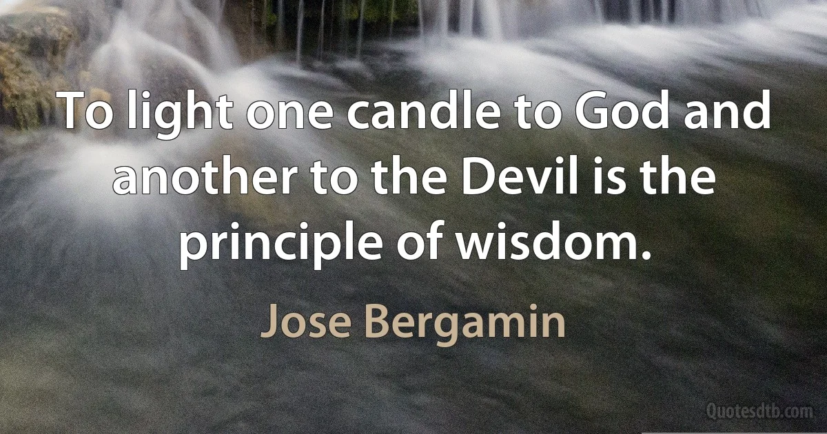 To light one candle to God and another to the Devil is the principle of wisdom. (Jose Bergamin)