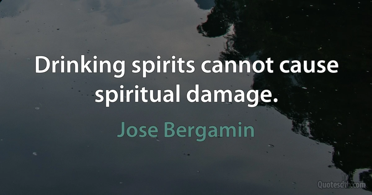 Drinking spirits cannot cause spiritual damage. (Jose Bergamin)