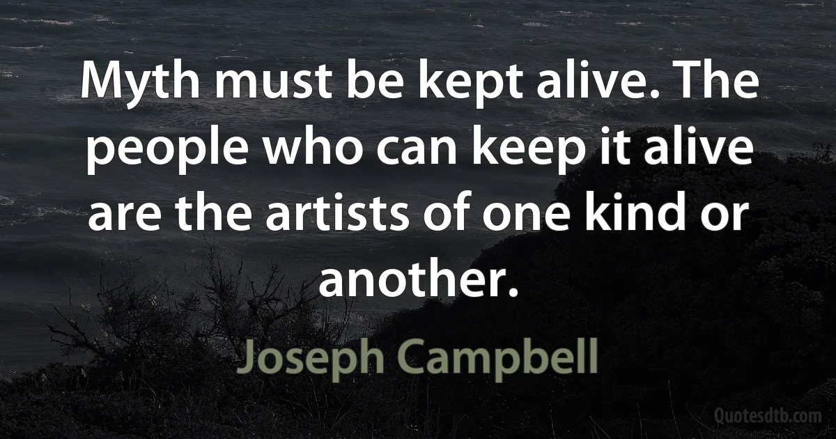 Myth must be kept alive. The people who can keep it alive are the artists of one kind or another. (Joseph Campbell)