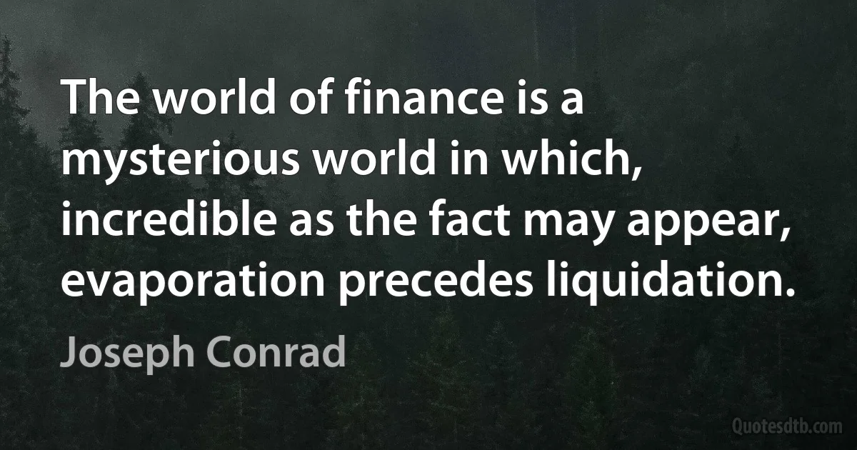 The world of finance is a mysterious world in which, incredible as the fact may appear, evaporation precedes liquidation. (Joseph Conrad)