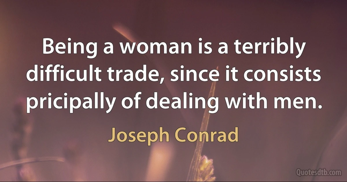 Being a woman is a terribly difficult trade, since it consists pricipally of dealing with men. (Joseph Conrad)