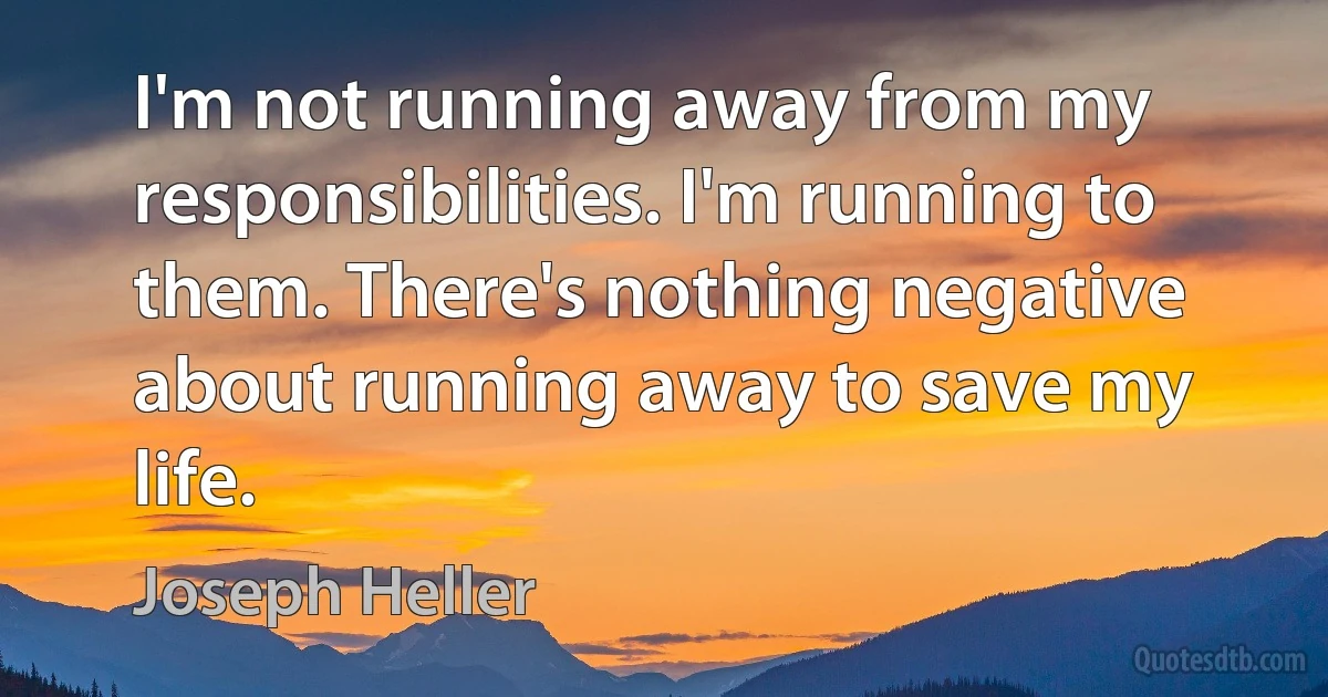 I'm not running away from my responsibilities. I'm running to them. There's nothing negative about running away to save my life. (Joseph Heller)