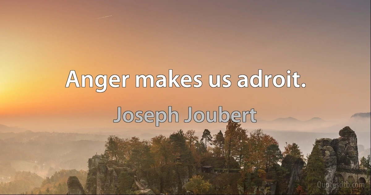 Anger makes us adroit. (Joseph Joubert)