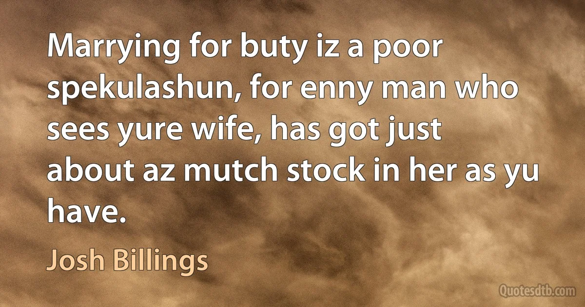 Marrying for buty iz a poor spekulashun, for enny man who sees yure wife, has got just about az mutch stock in her as yu have. (Josh Billings)