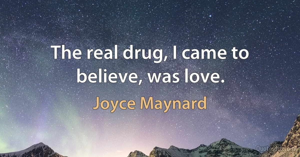 The real drug, I came to believe, was love. (Joyce Maynard)