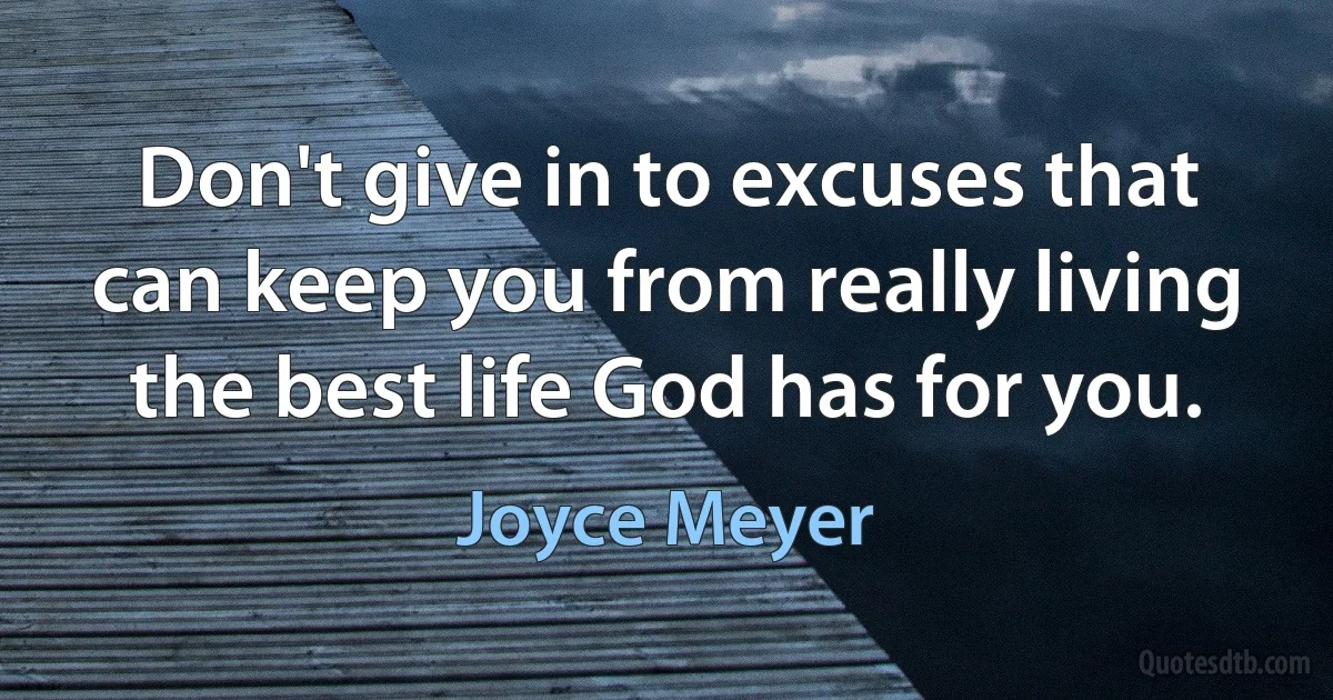 Don't give in to excuses that can keep you from really living the best life God has for you. (Joyce Meyer)