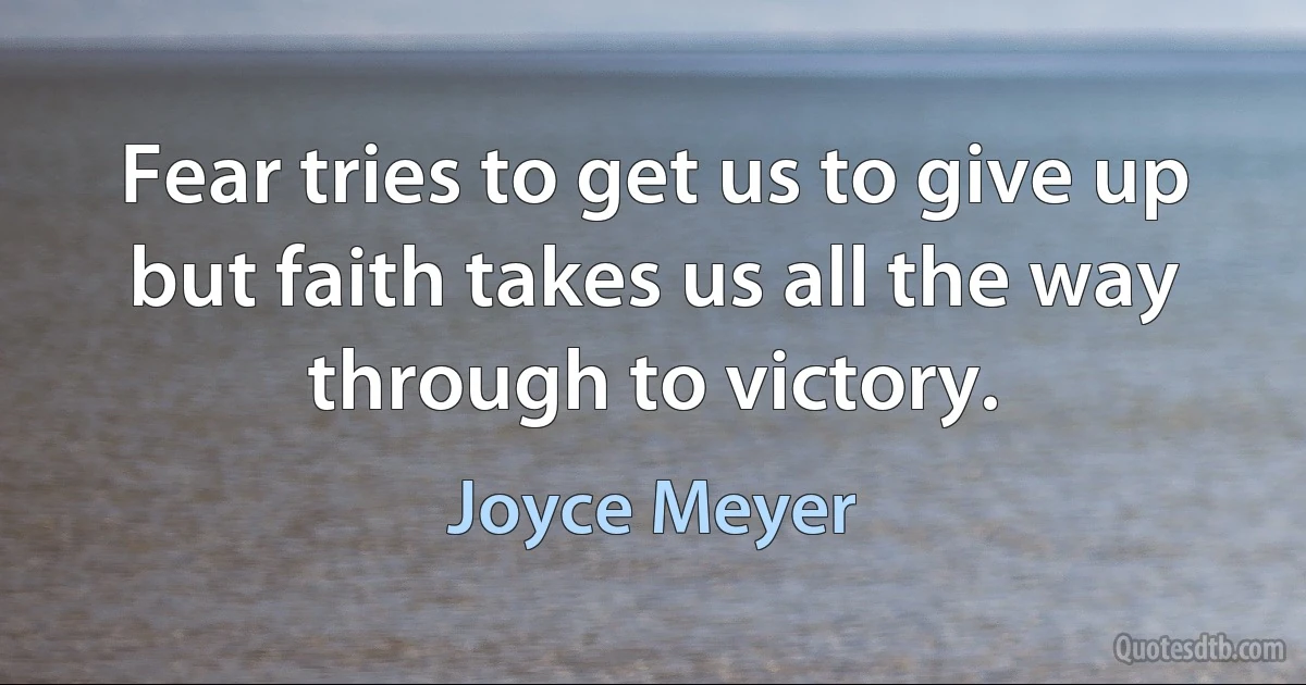 Fear tries to get us to give up but faith takes us all the way through to victory. (Joyce Meyer)