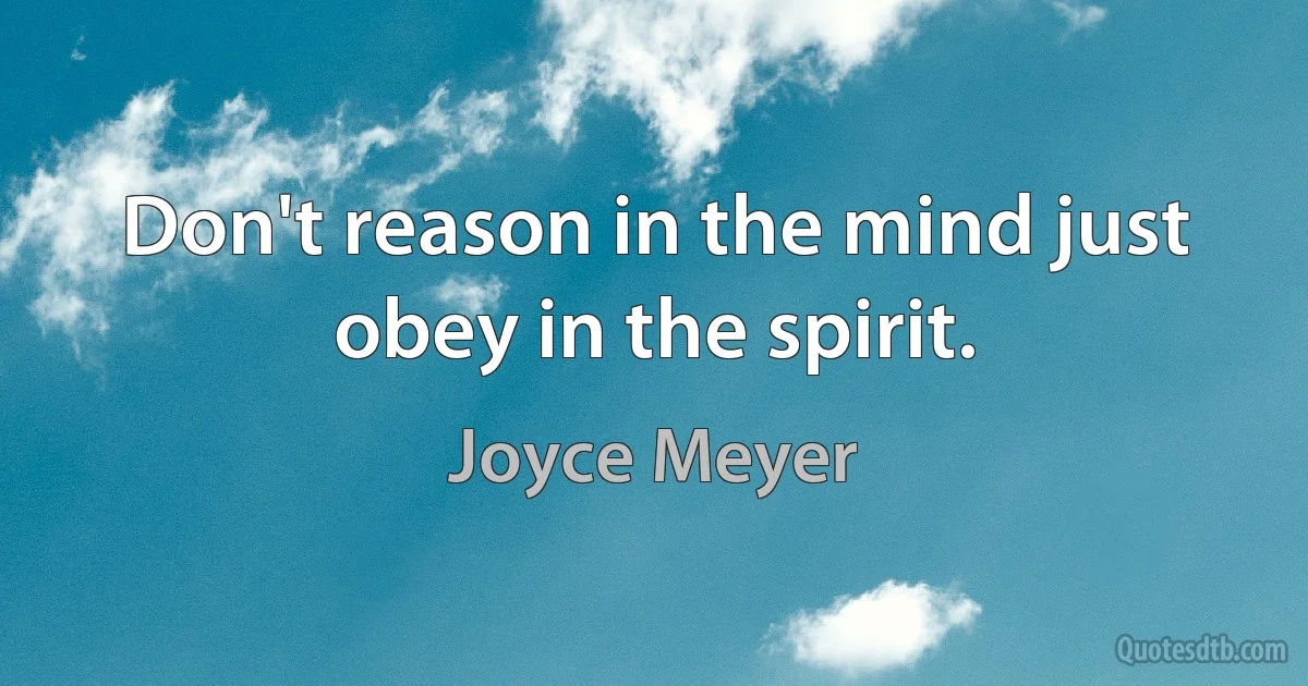 Don't reason in the mind just obey in the spirit. (Joyce Meyer)