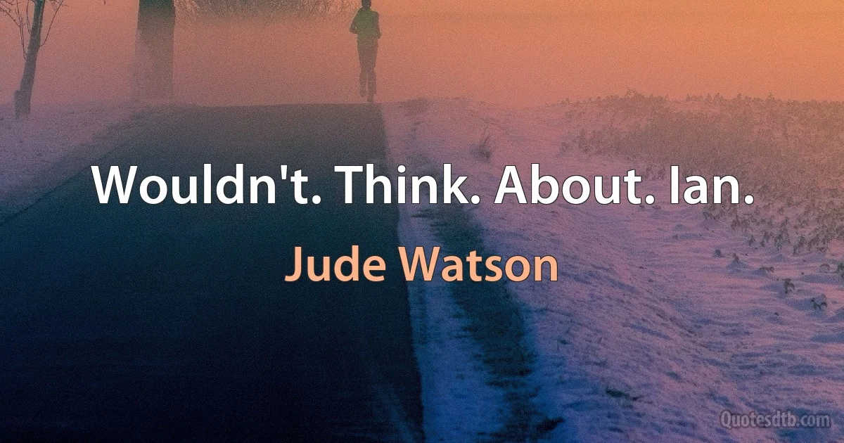 Wouldn't. Think. About. Ian. (Jude Watson)