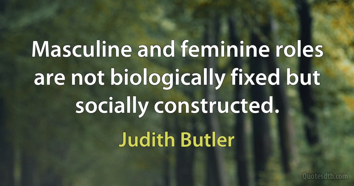 Masculine and feminine roles are not biologically fixed but socially constructed. (Judith Butler)