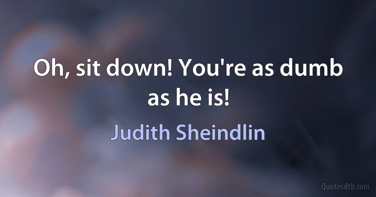 Oh, sit down! You're as dumb as he is! (Judith Sheindlin)