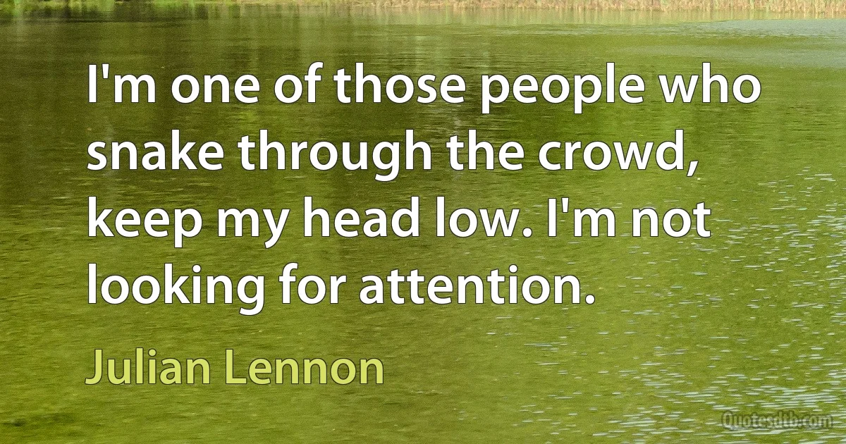 I'm one of those people who snake through the crowd, keep my head low. I'm not looking for attention. (Julian Lennon)