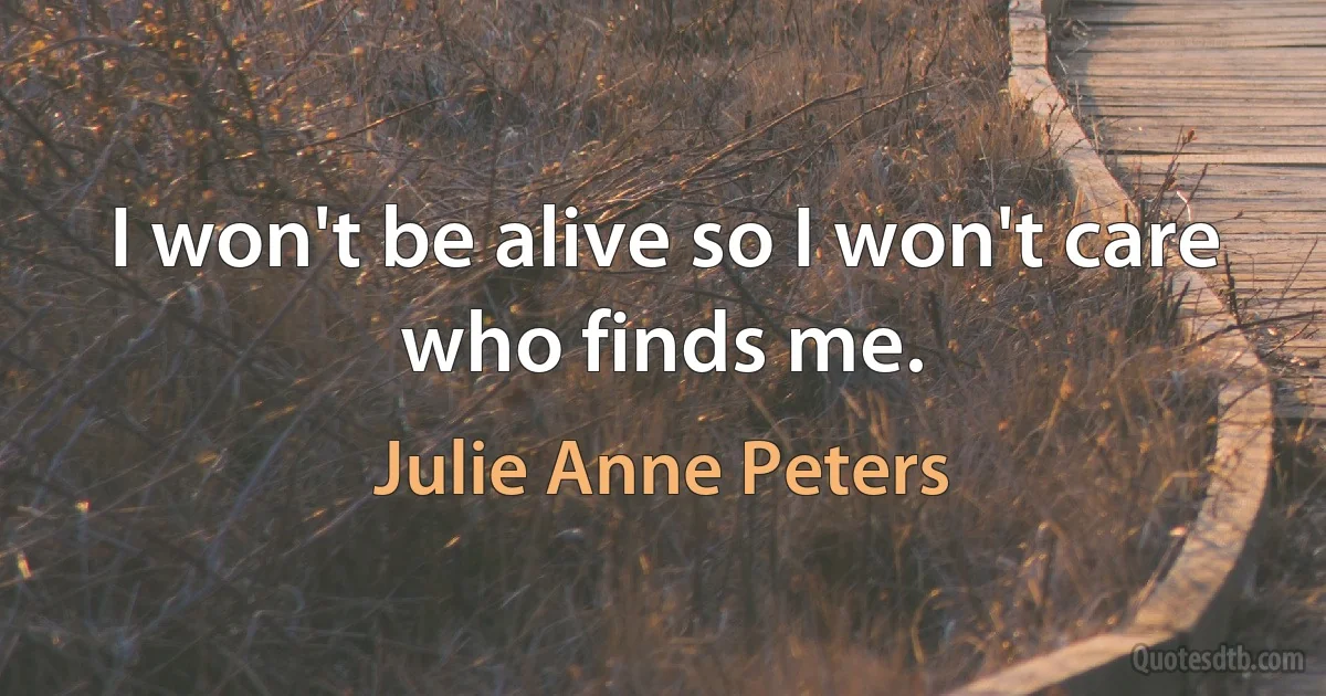 I won't be alive so I won't care who finds me. (Julie Anne Peters)